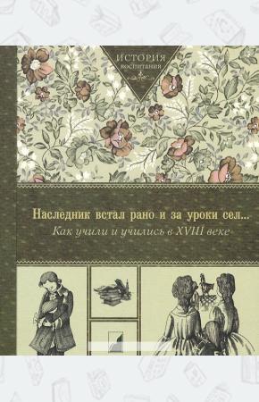 Коллектив авторов Наследник встал рано и за уроки сел... Как учили и учились в XVIII