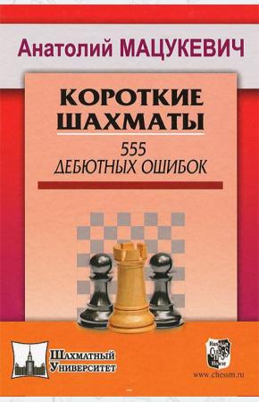 Анатолий Александрович Мацукев Короткие шахматы. 555 дебютных ошибок