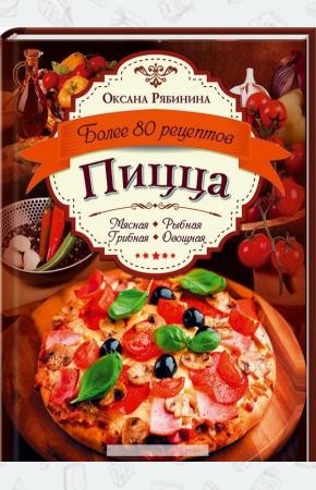 Оксана Рябинина Пицца. Мясная. Рыбная. Грибная. Овощная. Более 80 рецептов