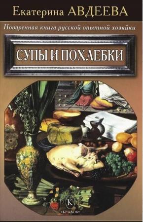 Екатерина Авдеева Поваренная книга русской опытной хозяйки. Супы и похлебки