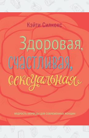  Здоровая, счастливая, сексуальная. Мудрость аюрведы для современных женщин