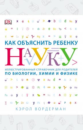  Как объяснить ребенку науку. Иллюстрированный справочник для родителей по биологии, химии и физике