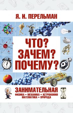 Перельман Что? Зачем? Почему? Занимательная физика, механика, астрономия, математика, природа