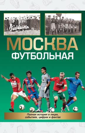 Москва футбольная. Полная история в лицах, событиях, цифрах и фактах