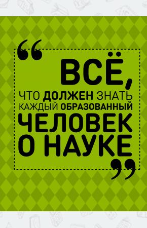 Блохина Ирина Валериевна; Спек Все, что должен знать каждый образованный человек о науке, 978-5-17-101126-0