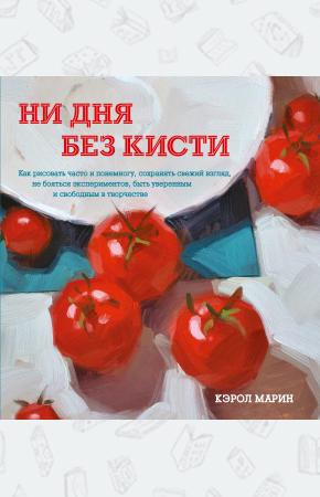 Кэрол Марин Ни дня без кисти. Как рисовать часто и понемногу, сохранять свежий взгляд, не бояться экспериментов,