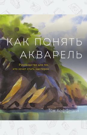 Том Хоффманн Как понять акварель. Руководство для тех, кто хочет стать мастером, 978-5-00100-395-3, 978-5-00100-1