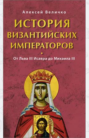 Алексей Михайлович Величко История Византийских императоров. От Льва III Исавра до Михаила III, 9785444400845, 978-5-4444-0084-