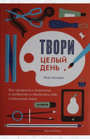  Твори целый день. Как превратить творчество в профессию и обеспечить себе стабильный доход