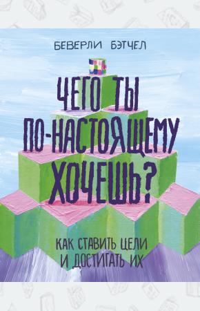  Чего ты по-настоящему хочешь? Как ставить цели и достигать их