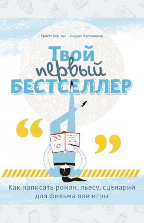  Твой первый бестселлер. Как написать роман, пьесу, сценарий для фильма или игры