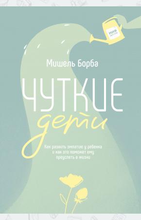  Чуткие дети. Как развить эмпатию у ребенка и как это поможет ему преуспеть в жизни
