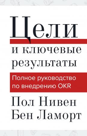  Цели и ключевые результаты. Полное руководство по внедрению OKR