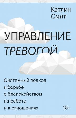  Управление тревогой. Системный подход к борьбе с беспокойством на работе и в отношениях