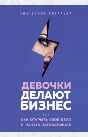  Девочки делают бизнес. Или как открыть свое дело и начать зарабатывать