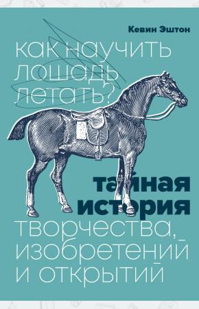  Как научить лошадь летать? Тайная история творчества, изобретений и открытий