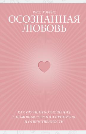  Осознанная любовь. Как улучшить отношения с помощью терапии принятия и ответственности