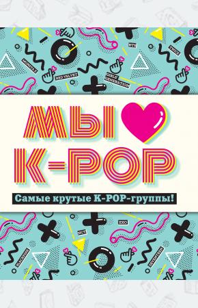  Мы любим K-POP: Самые крутые K-POP-группы! Неофициальный фанбук