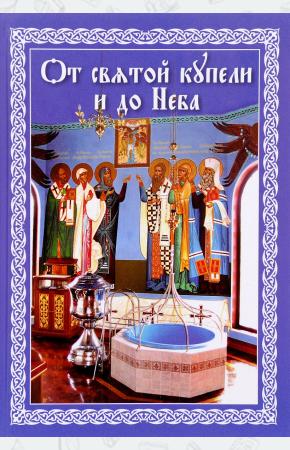  От святой купели и до Неба. Краткий устав жизни православного христианина