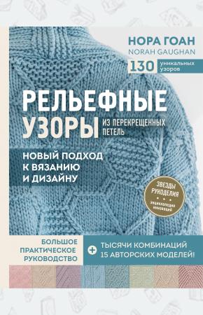  Рельефные узоры из перекрещенных петель. Новый подход к вязанию и дизайну. Большое практическое руко