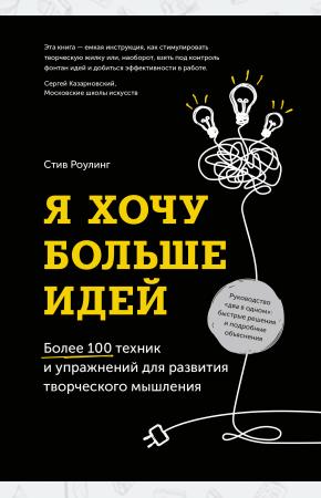 Я хочу больше идей. Более 100 техник и упражнений для развития творческого мышления