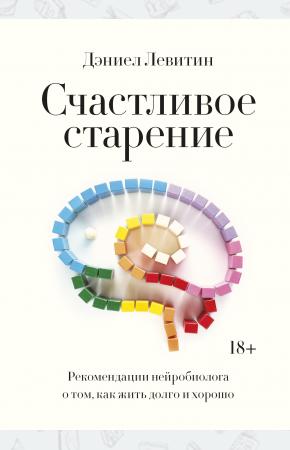  Счастливое старение. Рекомендации нейробиолога о том, как жить долго и хорошо