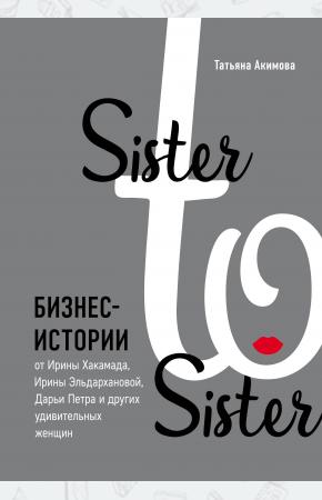  Sister to sister. Бизнес-истории от Ирины Хакамада, Ирины Эльдархановой, Дарьи Петра и других удивит