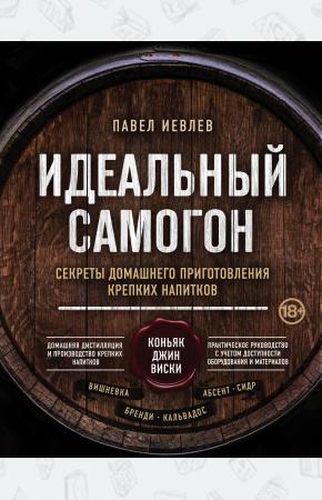  Идеальный самогон. Секреты домашнего приготовления крепких напитков: коньяк, джин, виски