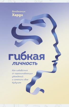  Гибкая личность. Как избавиться от ограничивающих убеждений и изменить свое будущее