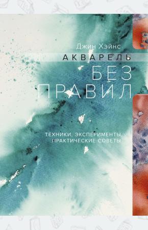  Акварель без правил. Техники, эксперименты, практические советы