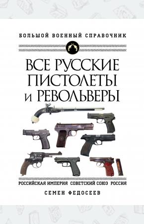 Все русские пистолеты и револьверы: Российская Империя, Советский Союз, Россия. Самая полная энцикло