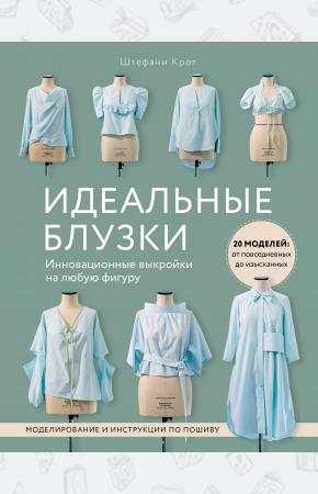  Идеальныe блузки. Инновационные выкройки на любую фигуру. Моделирование и инструкции по пошиву