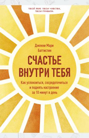  Счастье внутри тебя. Как успокоиться, сосредоточиться и поднять настроение за 10 минут в день