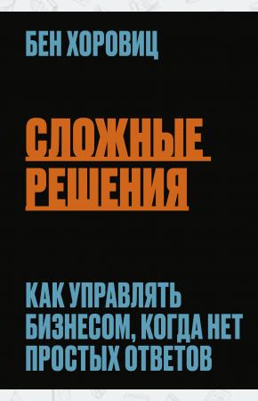  Сложные решения. Как управлять бизнесом, когда нет простых ответов