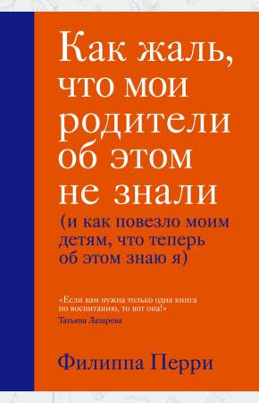 Филиппа Перри Как жаль, что мои родители об этом не знали (и как повезло моим детям, что теперь об этом знаю я)