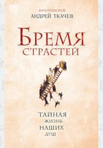 Протоиерей Андрей Ткачев Бремя страстей. Тайная жизнь наших душ