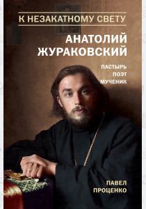 Павел Проценко К незакатному Свету. Анатолий Жураковский. Пастырь, поэт, мученик. 1897-1937, 978-5-699-96279-2