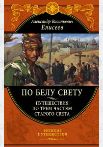 Александр Васильевич Елисеев По белу свету. Путешествия по трем частям Старого Света, 978-5-699-89757-5