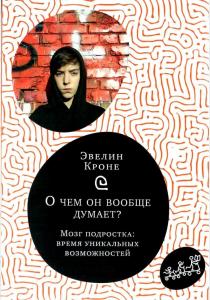  О чем он вообще думает? Мозг подростка. Время уникальных возможностей